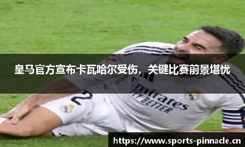 皇马官方宣布卡瓦哈尔受伤，关键比赛前景堪忧