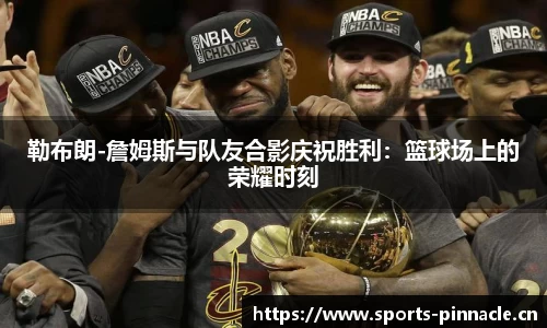 勒布朗-詹姆斯与队友合影庆祝胜利：篮球场上的荣耀时刻