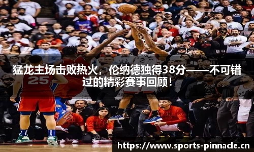 猛龙主场击败热火，伦纳德独得38分——不可错过的精彩赛事回顾！