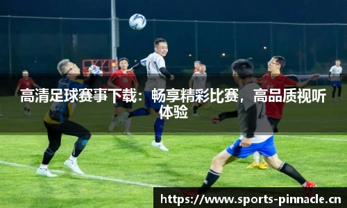 高清足球赛事下载：畅享精彩比赛，高品质视听体验