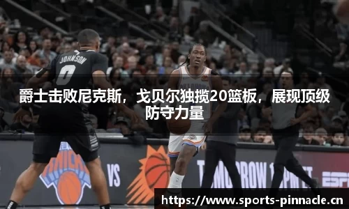 爵士击败尼克斯，戈贝尔独揽20篮板，展现顶级防守力量