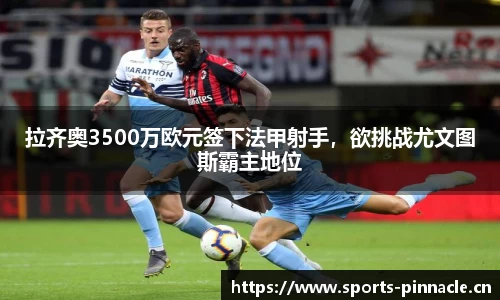 拉齐奥3500万欧元签下法甲射手，欲挑战尤文图斯霸主地位