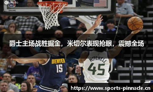 爵士主场战胜掘金，米切尔表现抢眼，震撼全场