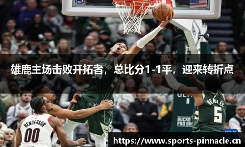雄鹿主场击败开拓者，总比分1-1平，迎来转折点