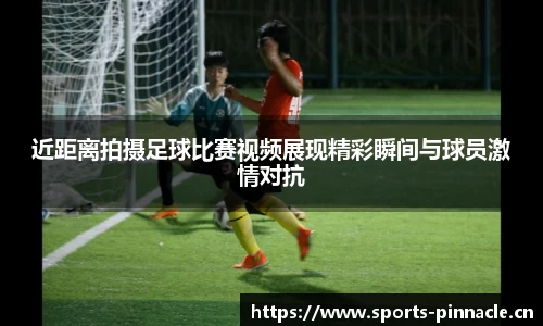 近距离拍摄足球比赛视频展现精彩瞬间与球员激情对抗