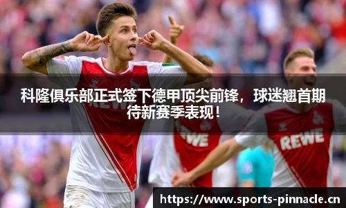 科隆俱乐部正式签下德甲顶尖前锋，球迷翘首期待新赛季表现！