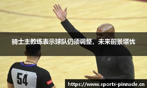 骑士主教练表示球队仍须调整，未来前景堪忧