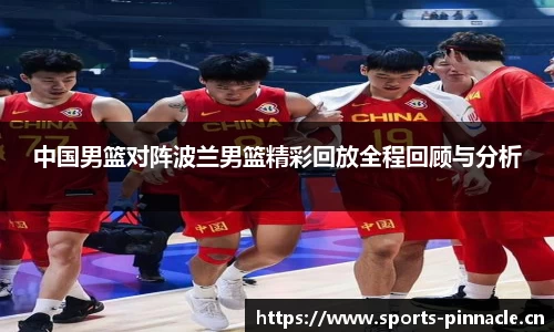 中国男篮对阵波兰男篮精彩回放全程回顾与分析