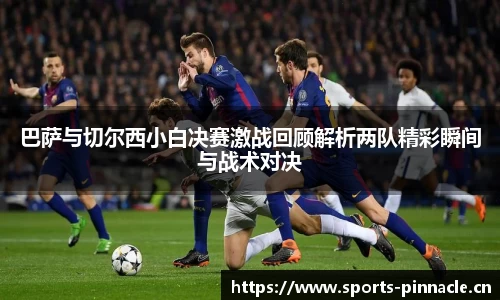 巴萨与切尔西小白决赛激战回顾解析两队精彩瞬间与战术对决
