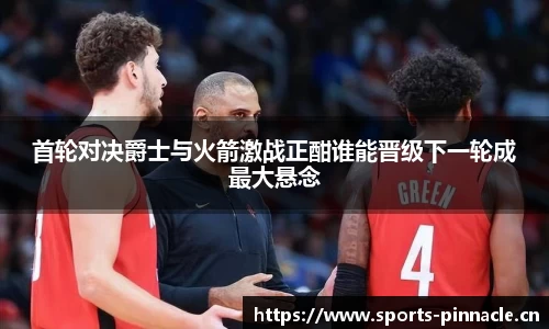 首轮对决爵士与火箭激战正酣谁能晋级下一轮成最大悬念