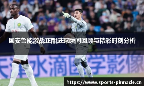 国安鲁能激战正酣进球瞬间回顾与精彩时刻分析