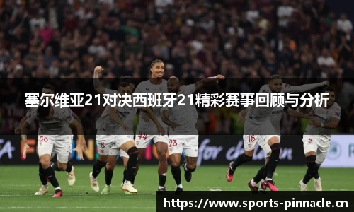 塞尔维亚21对决西班牙21精彩赛事回顾与分析