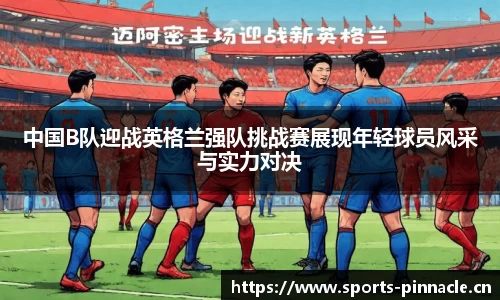 中国B队迎战英格兰强队挑战赛展现年轻球员风采与实力对决